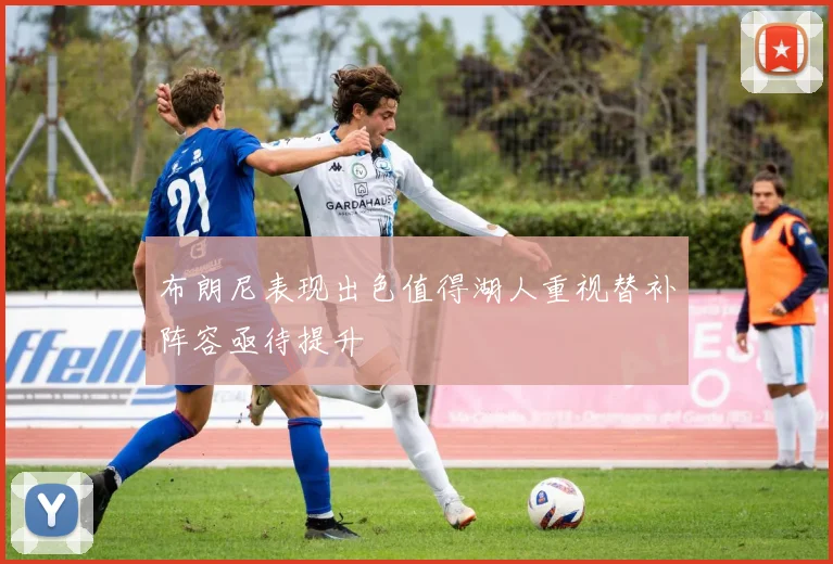 布朗尼表现出色值得湖人重视替补阵容亟待提升