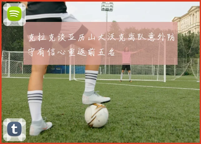 克拉克谈亚历山大沃克离队意外防守有信心重返前五名