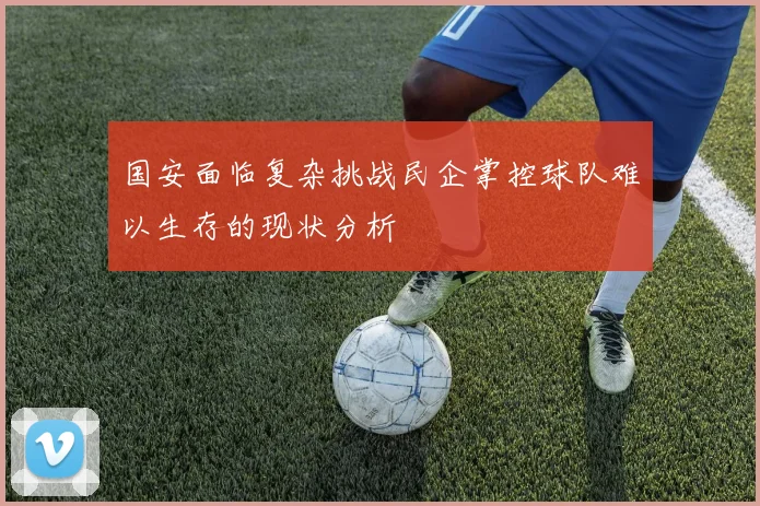 国安面临复杂挑战民企掌控球队难以生存的现状分析