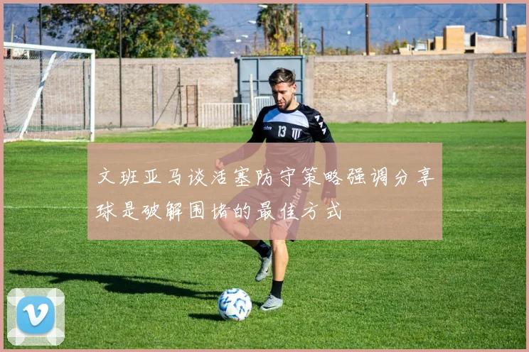 文班亚马谈活塞防守策略强调分享球是破解围堵的最佳方式
