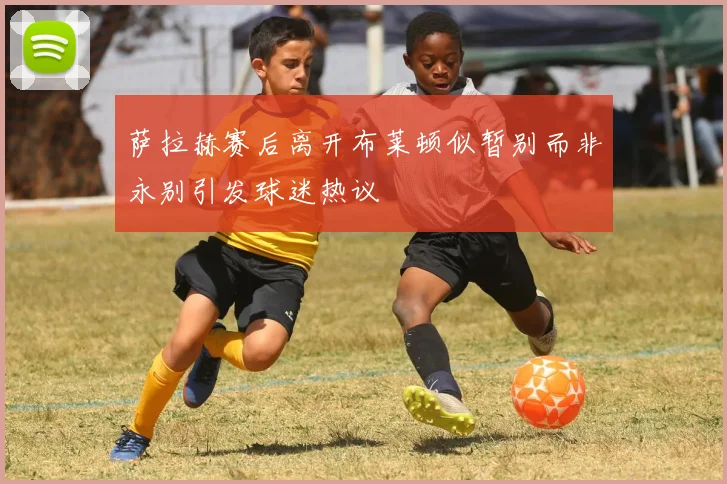 萨拉赫赛后离开布莱顿似暂别而非永别引发球迷热议
