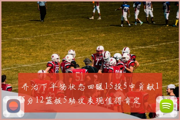 乔治下半场状态回暖15投5中贡献15分12篮板5助攻表现值得肯定