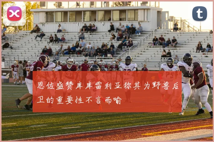 恩佐盛赞库库雷利亚称其为野兽后卫的重要性不言而喻