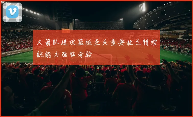火箭队进攻篮板至关重要杜兰特续航能力面临考验