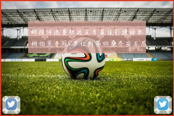 邮报评选曼联近五年最佳引援榜单姆伯莫夺冠C罗位列第四桑乔安东尼排名垫底
