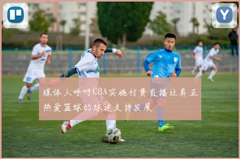媒体人呼吁CBA实施付费直播让真正热爱篮球的球迷支持发展