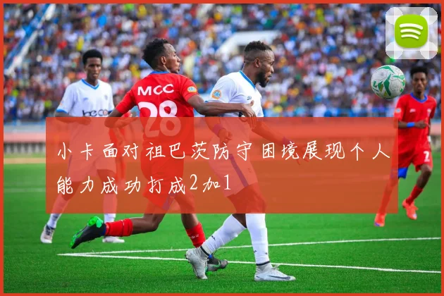 小卡面对祖巴茨防守困境展现个人能力成功打成2加1