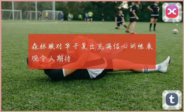 森林狼对华子复出充满信心训练表现令人期待