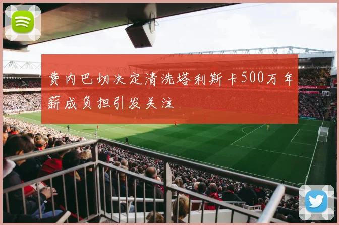 费内巴切决定清洗塔利斯卡500万年薪成负担引发关注
