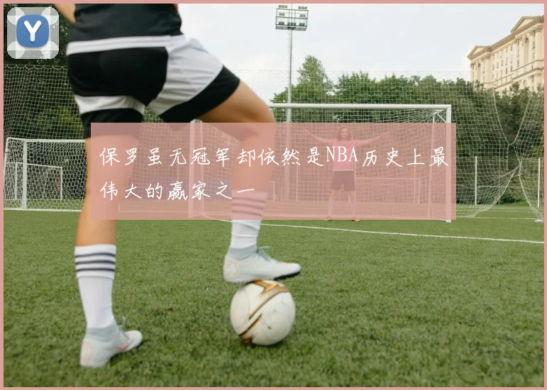 保罗虽无冠军却依然是NBA历史上最伟大的赢家之一