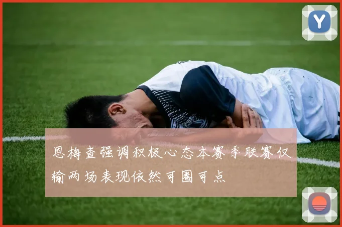恩梅查强调积极心态本赛季联赛仅输两场表现依然可圈可点