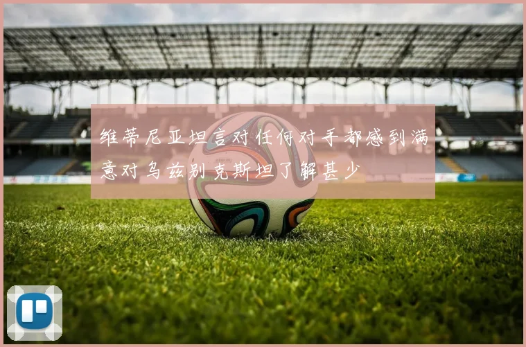 维蒂尼亚坦言对任何对手都感到满意对乌兹别克斯坦了解甚少