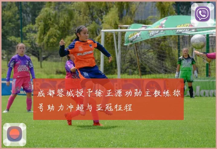 成都蓉城授予徐正源功勋主教练称号助力冲超与亚冠征程