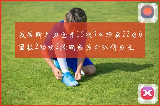 波蒂斯火力全开15投9中斩获22分6篮板2助攻2抢断成为全队得分王