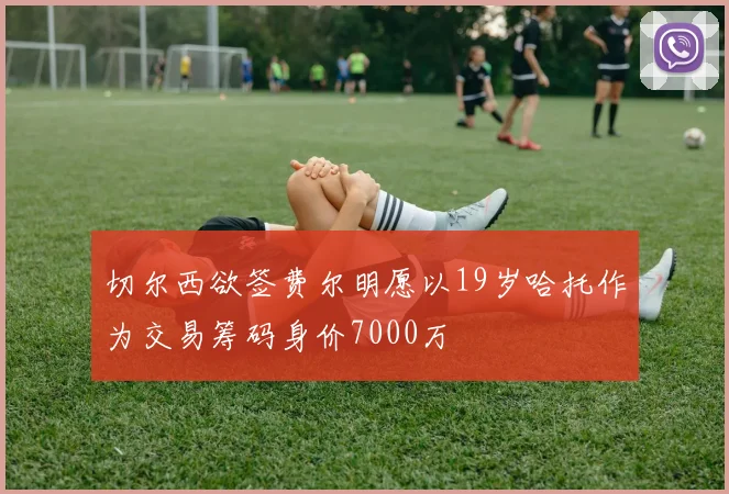 切尔西欲签费尔明愿以19岁哈托作为交易筹码身价7000万