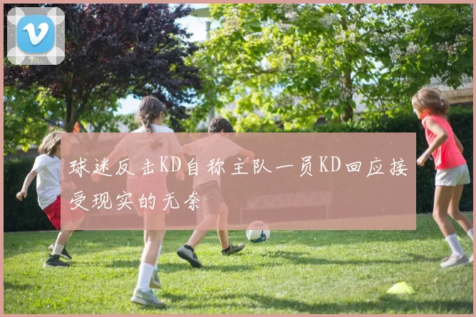 球迷反击KD自称主队一员KD回应接受现实的无奈