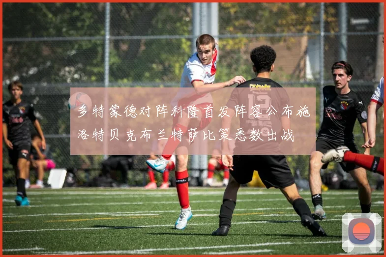 多特蒙德对阵科隆首发阵容公布施洛特贝克布兰特萨比策悉数出战