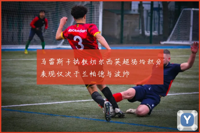 马雷斯卡执教切尔西英超场均积分表现仅次于兰帕德与波帅