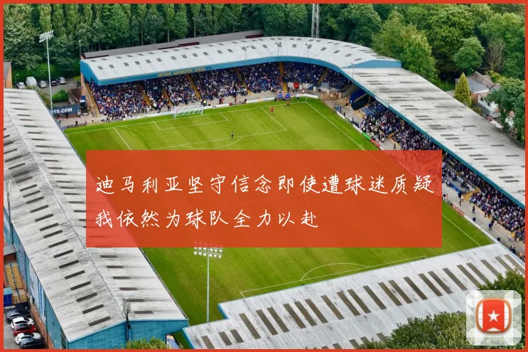 迪马利亚坚守信念即使遭球迷质疑我依然为球队全力以赴