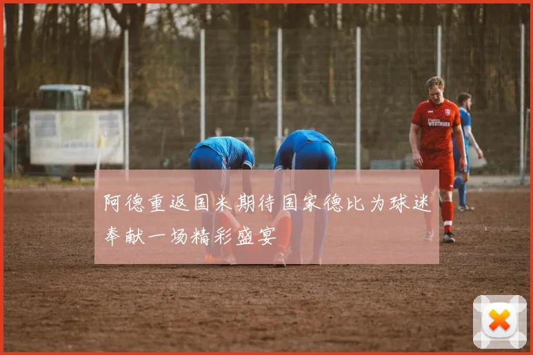 阿德重返国米期待国家德比为球迷奉献一场精彩盛宴