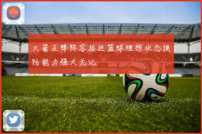 火箭五锋阵容接近篮球理想状态换防能力强大无比