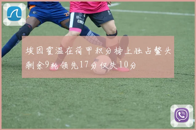 埃因霍温在荷甲积分榜上独占鳌头剩余9轮领先17分仅失10分