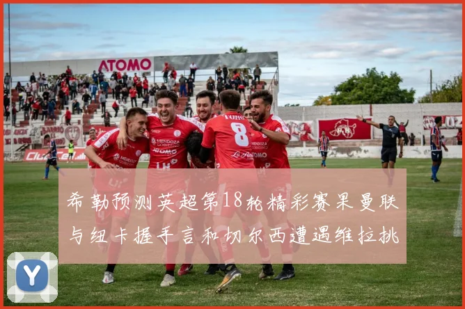 希勒预测英超第18轮精彩赛果曼联与纽卡握手言和切尔西遭遇维拉挑战落败