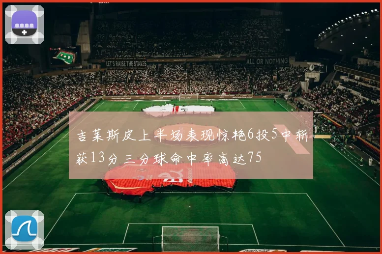 吉莱斯皮上半场表现惊艳6投5中斩获13分三分球命中率高达75