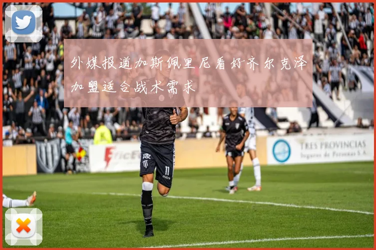外媒报道加斯佩里尼看好齐尔克泽加盟适合战术需求