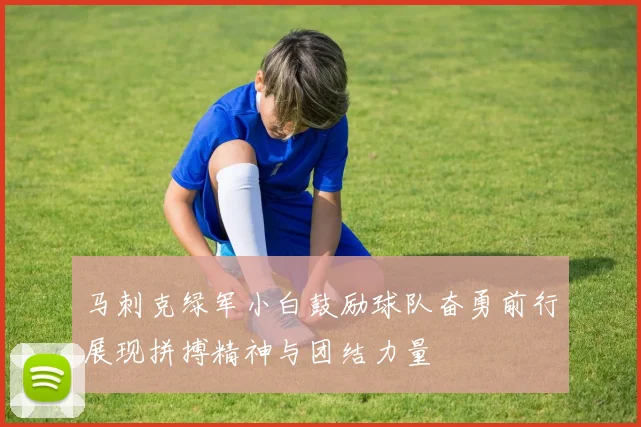 马刺克绿军小白鼓励球队奋勇前行展现拼搏精神与团结力量