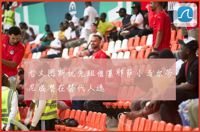 尤文图斯优先租借基耶萨小马尔蒂尼成潜在替代人选