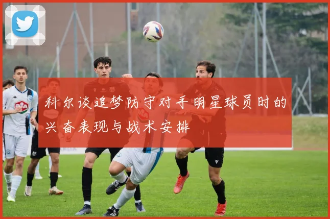 科尔谈追梦防守对手明星球员时的兴奋表现与战术安排