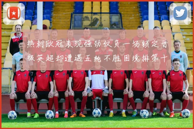 热刺欧冠表现强劲仅负一场锁定晋级英超却遭遇五轮不胜困境排第十四