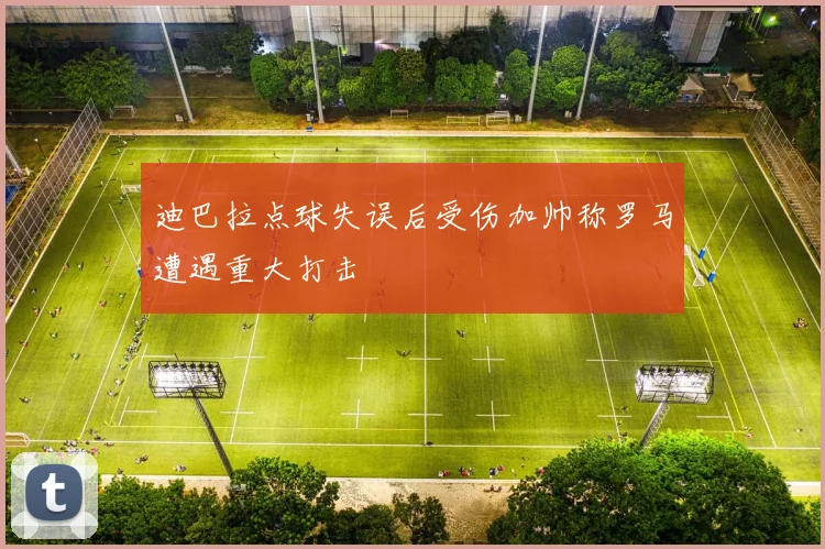 迪巴拉点球失误后受伤加帅称罗马遭遇重大打击