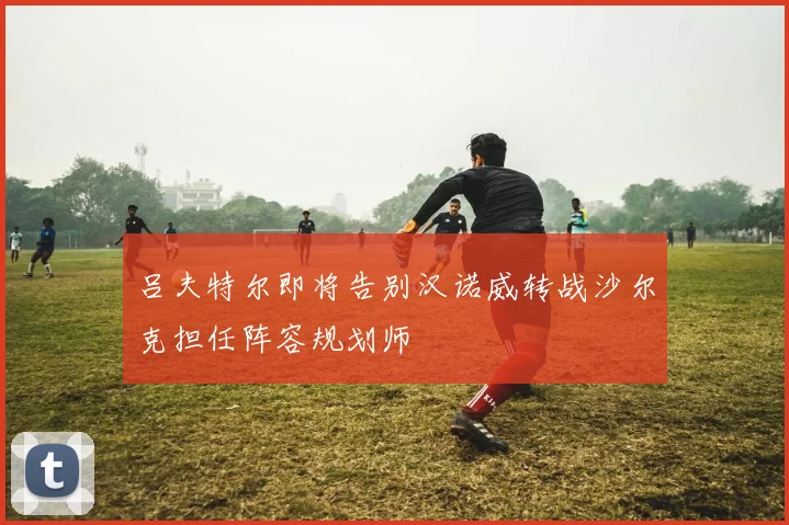 吕夫特尔即将告别汉诺威转战沙尔克担任阵容规划师