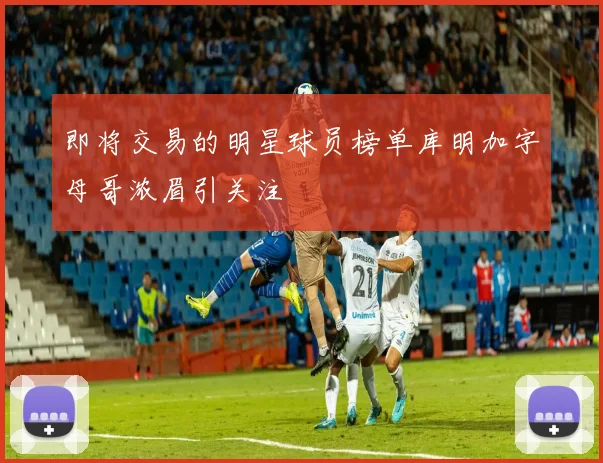 即将交易的明星球员榜单库明加字母哥浓眉引关注