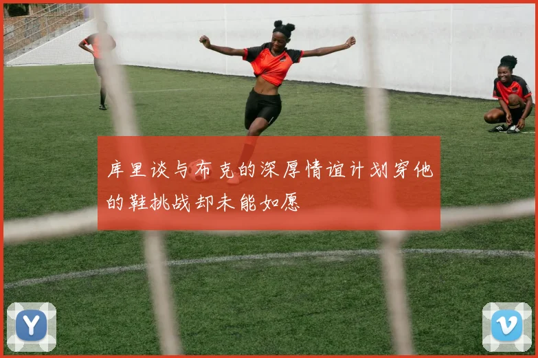 库里谈与布克的深厚情谊计划穿他的鞋挑战却未能如愿