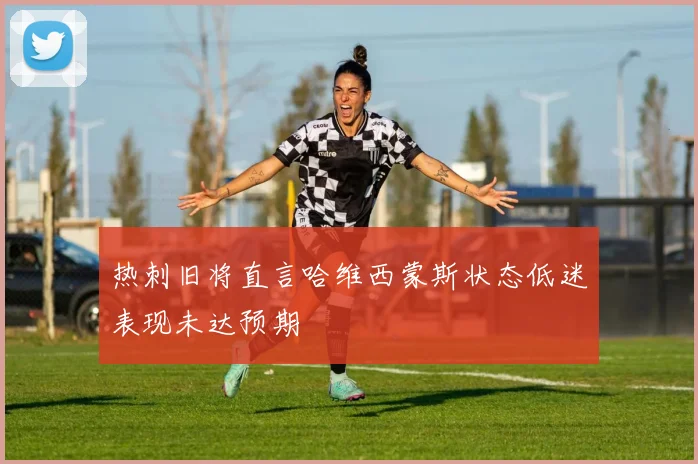 热刺旧将直言哈维西蒙斯状态低迷表现未达预期