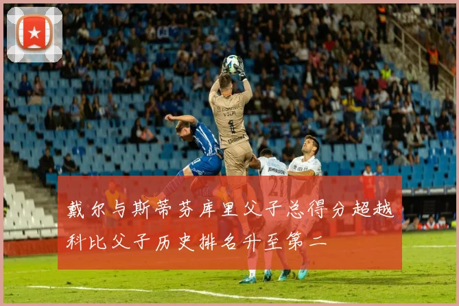 戴尔与斯蒂芬库里父子总得分超越科比父子历史排名升至第二