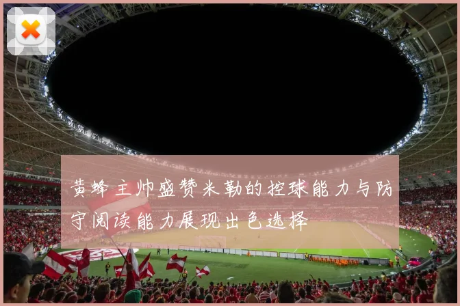 黄蜂主帅盛赞米勒的控球能力与防守阅读能力展现出色选择