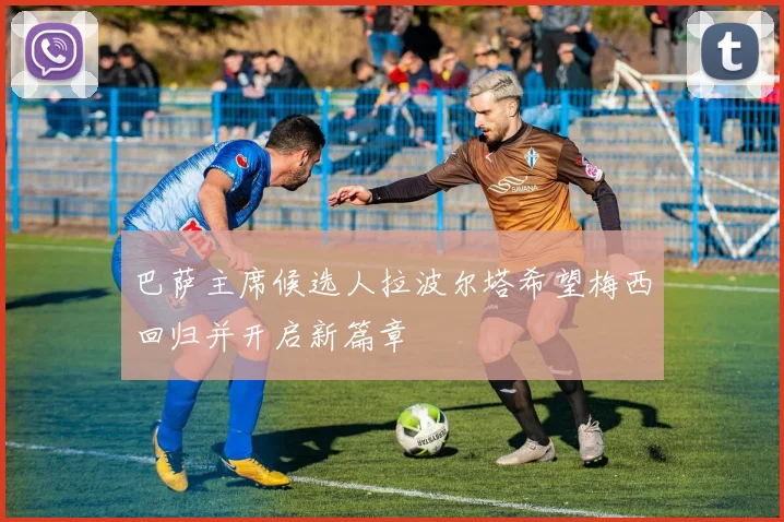 巴萨主席候选人拉波尔塔希望梅西回归并开启新篇章