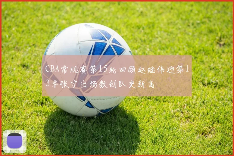 CBA常规赛第15轮回顾赵继伟迎第13季张宁出场数创队史新高