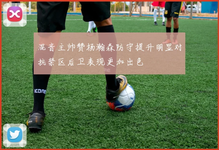 混音主帅赞杨瀚森防守提升明显对抗禁区后卫表现更加出色