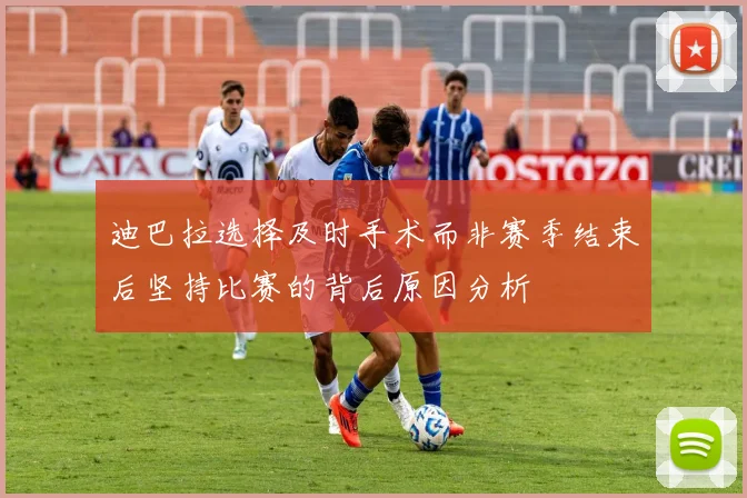 迪巴拉选择及时手术而非赛季结束后坚持比赛的背后原因分析