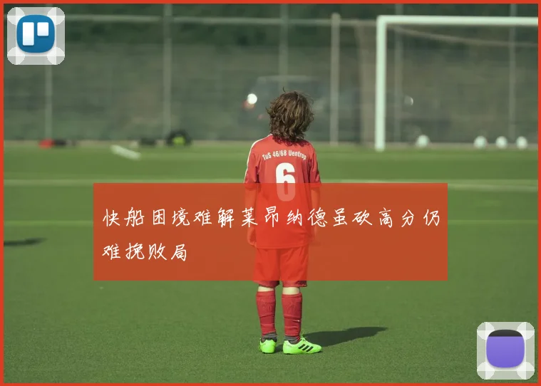 快船困境难解莱昂纳德虽砍高分仍难挽败局