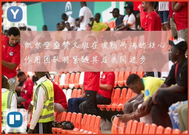 凯尔登盛赞文班在攻防两端的核心作用团队将紧随其后共同进步