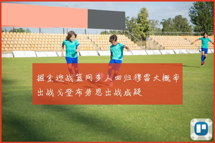 掘金迎战篮网多人回归穆雷大概率出战戈登布劳恩出战成疑