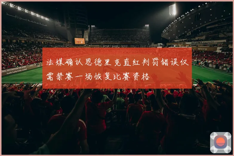 法媒确认恩德里克直红判罚错误仅需禁赛一场恢复比赛资格