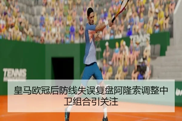 皇马欧冠后防线失误复盘阿隆索调整中卫组合引关注（xingkong）